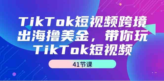 TikTok短视频跨境出海撸美金，带你玩TikTok短视频（41节课）-科景网创