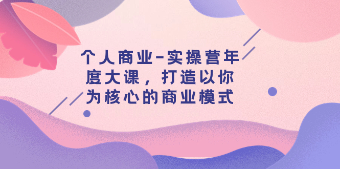 个人商业-实操营年度大课，打造以你为核心的商业模式（29节课）-科景网创