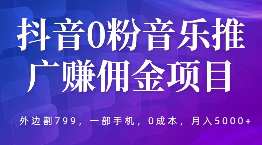 抖音0粉音乐推广赚佣金项目，外边割799，一部手机0成本就可操作，月入5000+-科景网创