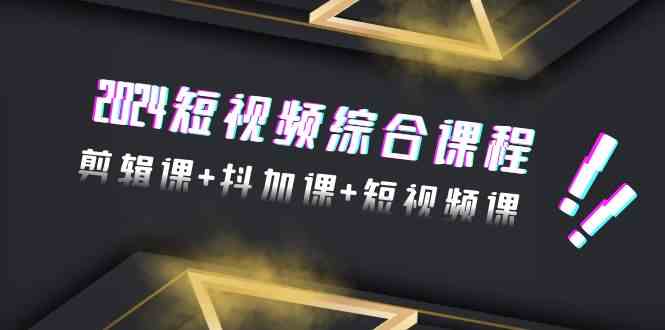 2024短视频综合课程，剪辑课+抖加课+短视频课（48节）-科景网创