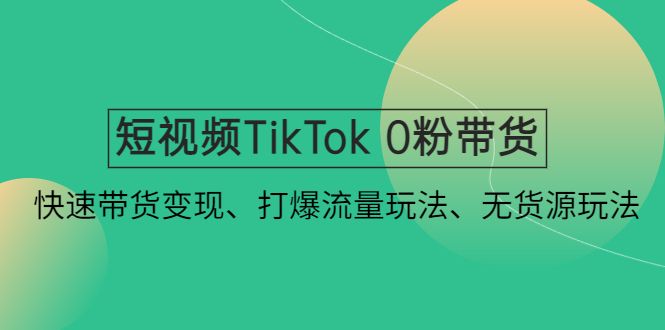 短视频TikTok 0粉带货：快速带货变现、打爆流量玩法、无货源玩法！-科景网创