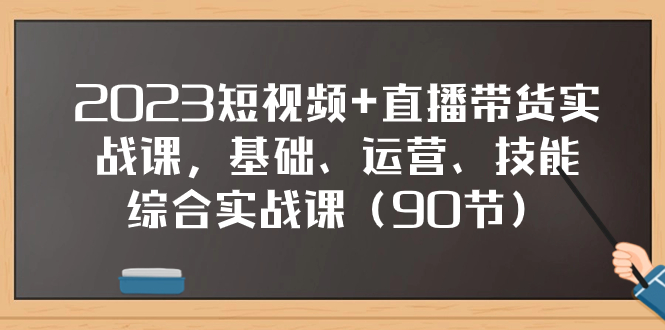 2023短视频+直播带货实战课，基础、运营、技能综合实操课（90节）-科景网创