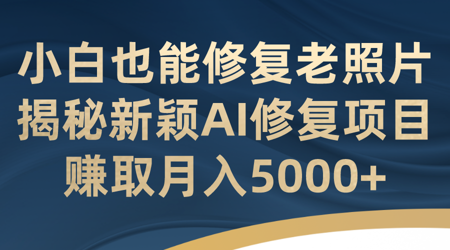 小白也能修复老照片！揭秘新颖AI修复项目，赚取月入5000+-科景网创