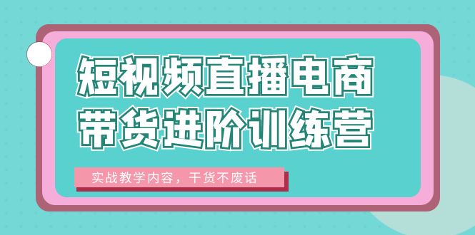 短视频直播电商带货进阶训练营：实战教学内容，干货不废话！-科景网创
