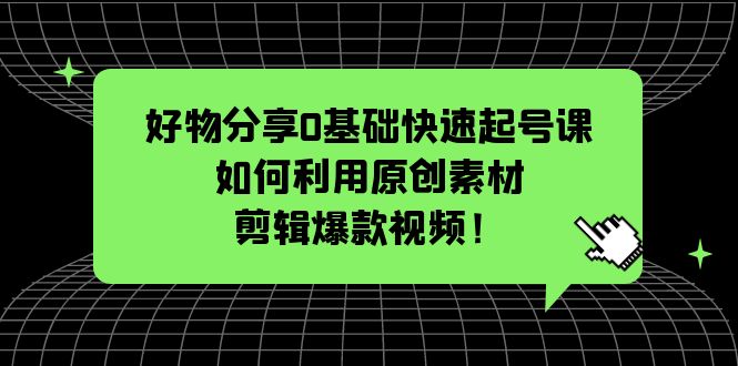 好物分享0基础快速起号课：如何利用原创素材剪辑爆款视频！-科景网创