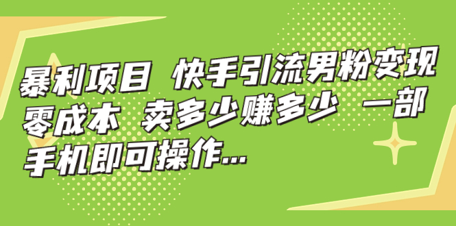 暴利项目，快手引流男粉变现，零成本，卖多少赚多少，一部手机即可操作…-科景网创