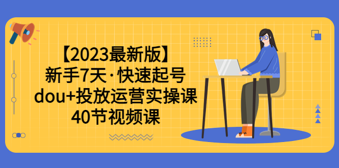 【2023最新版】新手7天·快速起号：dou+投放运营实操课（40节视频课）-科景网创