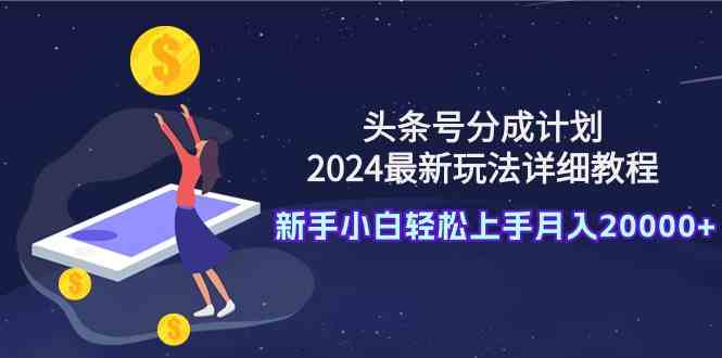 头条号分成计划：2024最新玩法详细教程，新手小白轻松上手月入20000+-科景网创