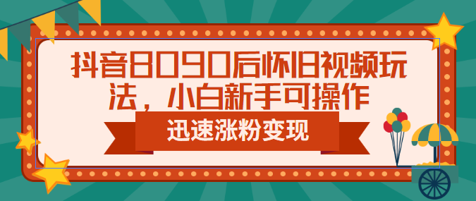 抖音8090后怀旧视频玩法，小白新手可操作，迅速涨粉变现（教程+素材）-科景网创