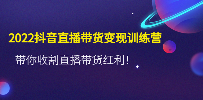 2022抖音直播带货变现训练营，带你收割直播带货红利！-科景网创