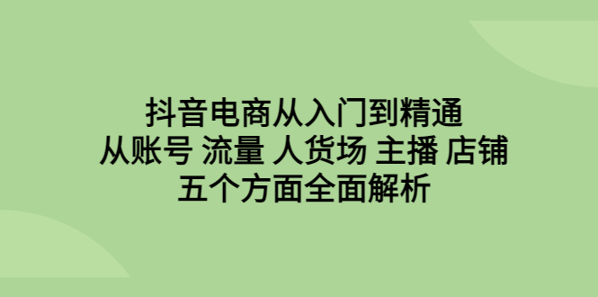 抖音电商从入门到精通，从账号 流量 人货场 主播 店铺五个方面全面解析-科景网创