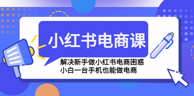 小红书电商课程，解决新手做小红书电商困惑，小白一台手机也能做电商-科景网创