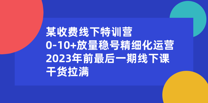 某收费线下特训营：0-10+放量稳号精细化运营，2023年前最后一期线下课，…-科景网创