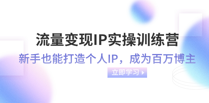 流量变现-IP实操训练营：新手也能打造个人IP，成为百万 博主（46节课）-科景网创