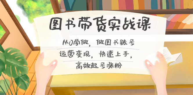 图书带货实战课2.0，从0学做，做图书账号运营变现，快速上手，高效起号涨粉-科景网创