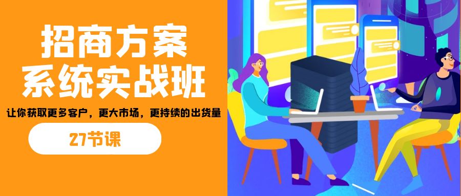 招商·方案系统实战班：让你获取更多客户，更大市场，更持续的出货量(27节)-科景网创