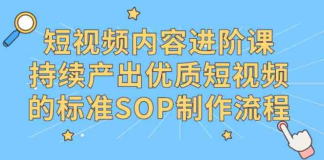 短视频内容进阶课，持续产出优质短视频的标准SOP制作流程-科景网创