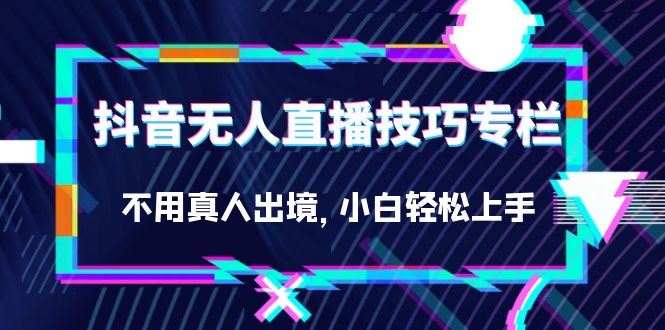 抖音无人直播技巧专栏，不用真人出境，小白轻松上手（27节）-科景网创