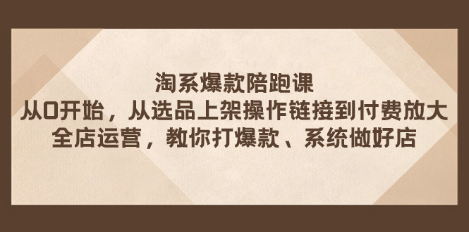 淘系爆款陪跑课 从选品上架操作链接到付费放大 全店运营 打爆款 系统做好店-科景网创
