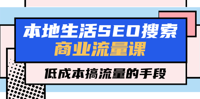 本地生活SEO搜索商业流量课，低成本搞流量的手段（7节视频课）-科景网创