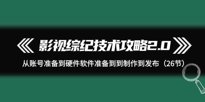 影视 综纪技术攻略2.0：从账号准备到硬件软件准备到到制作到发布（26节）-科景网创