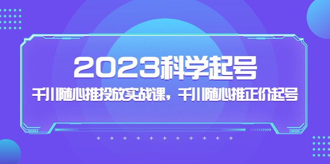2023科学起号，千川随心推投放实战课，千川随心推正价起号-科景网创