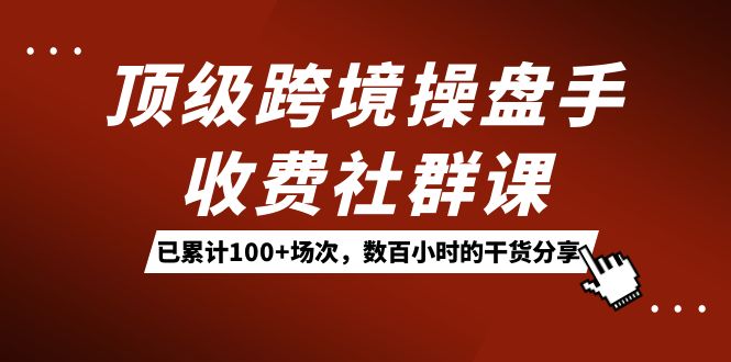 顶级跨境操盘手收费社群课：已累计100+场次，数百小时的干货分享！-科景网创