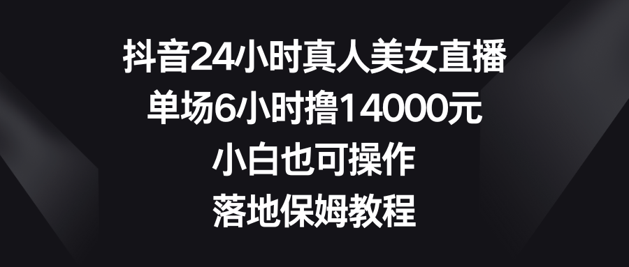 抖音24小时真人美女直播，单场6小时撸14000元，小白也可操作，落地保姆教程-科景网创
