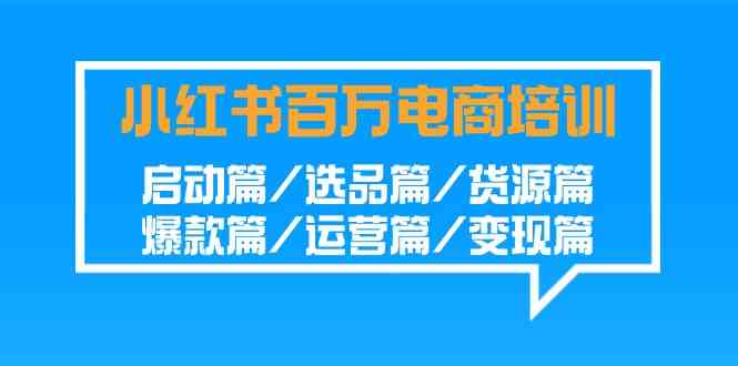 小红书-百万电商培训班：启动篇/选品篇/货源篇/爆款篇/运营篇/变现篇-科景网创