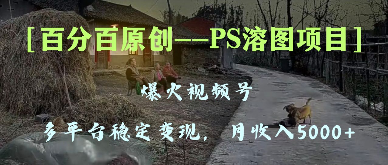 百分百原创，多平台稳定变现5000+，爆火视频号的PS溶图项目，手把手教你…-科景网创