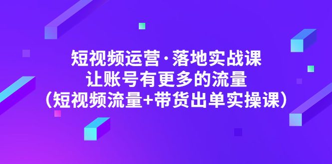 短视频运营·落地实战课 让账号有更多的流量（短视频流量+带货出单实操）-科景网创