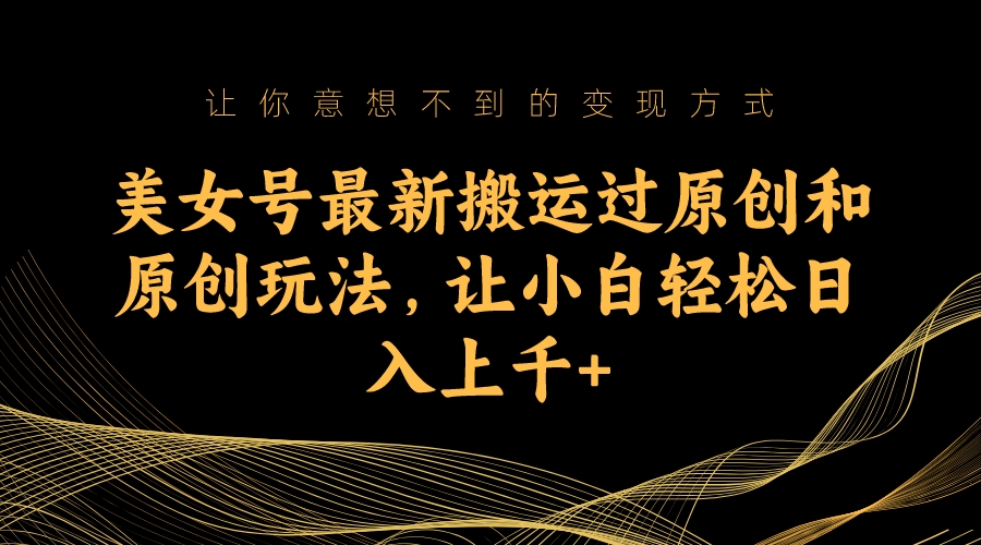 美女号最新搬运过原创和原创玩法，让小白轻松日入上千+-科景网创
