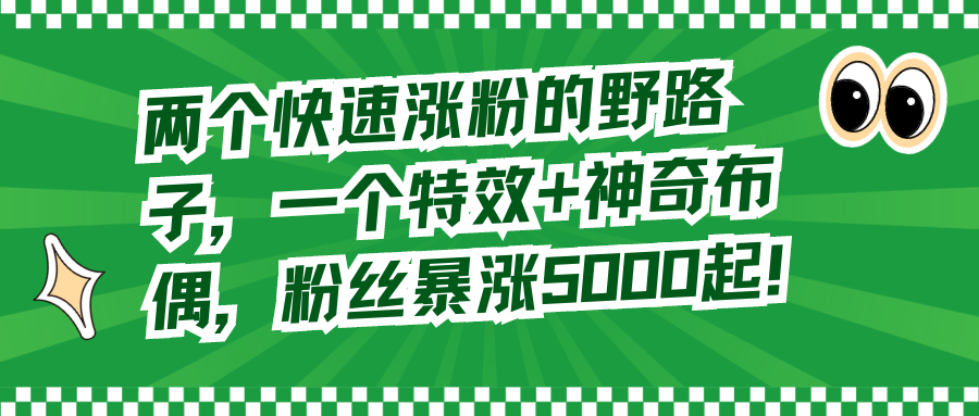 两个快速涨粉的野路子，一个特效+神奇布偶，粉丝暴涨5000起！-科景网创