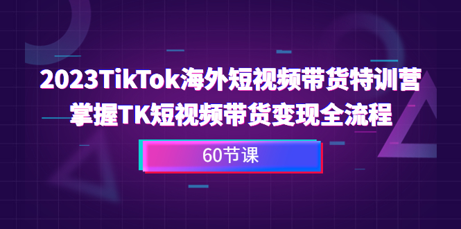 2023-TikTok海外短视频带货特训营，掌握TK短视频带货变现全流程（60节课）-科景网创