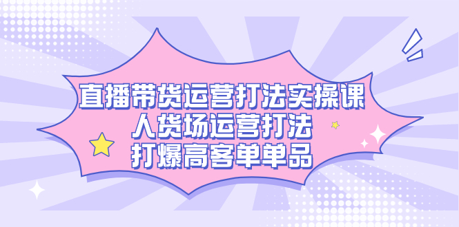 直播带货运营打法实操课，人货场运营打法，打爆高客单单品-科景网创