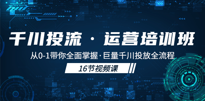 千川投流·运营培训班：从0-1带你全面掌握·巨量千川投放全流程！-科景网创