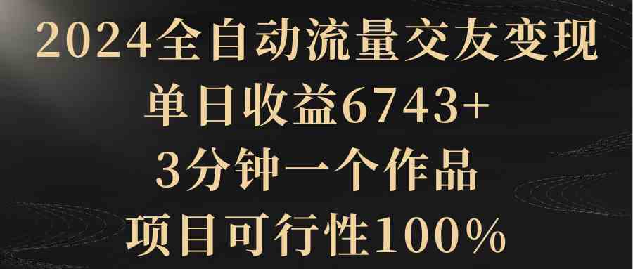 2024全自动流量交友变现，单日收益6743+，3分钟一个作品，项目可行性100%-科景网创