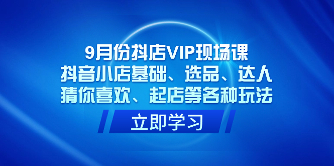 9月份抖店VIP现场课，抖音小店基础、选品、达人、猜你喜欢、起店等各种玩法-科景网创