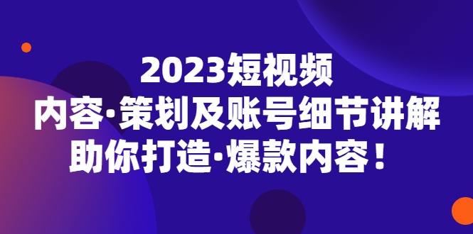 2023短视频内容·策划及账号细节讲解，助你打造·爆款内容！-科景网创