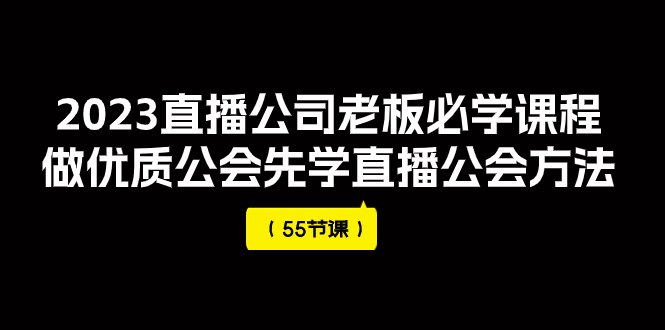 2023直播公司老板必学课程，做优质公会先学直播公会方法（55节课）-科景网创
