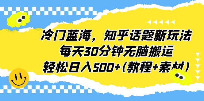 冷门蓝海，知乎话题新玩法，每天30分钟无脑搬运，轻松日入500+(教程+素材)-科景网创