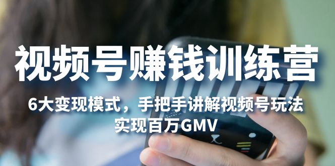 视频号赚钱训练营：6大变现模式，对平台的各项功能详细讲解，实现百万GMV-科景网创