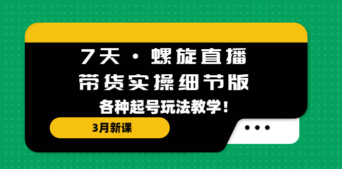 7天·螺旋直播·带货实操细节版：3月新课，各种起号玩法教学！-科景网创