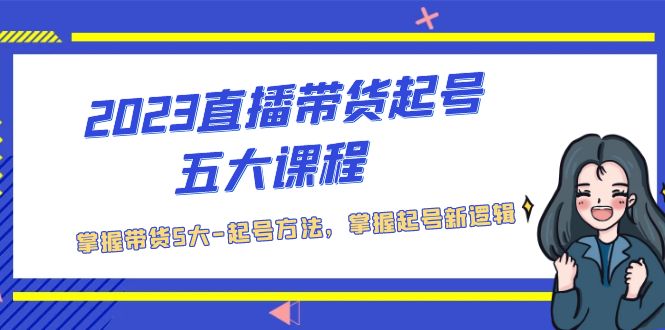 2023直播带货起号五大课程，掌握带货5大-起号方法，掌握起新号逻辑-科景网创