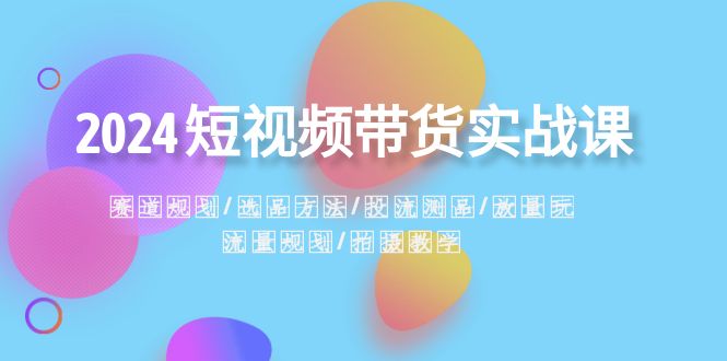 2024短视频带货实战课：赛道规划·选品方法·投流测品·放量玩法·流量规划-科景网创