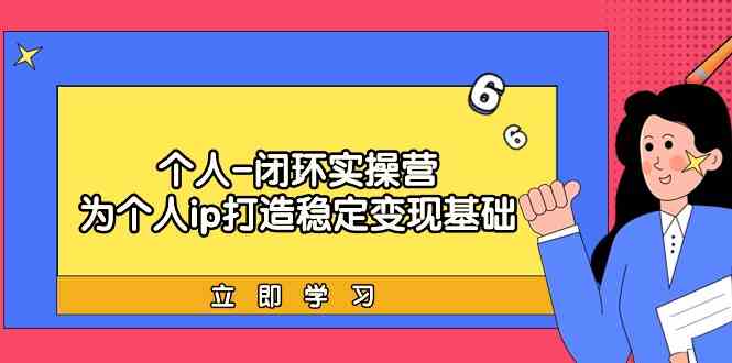 个人-闭环实操营：为个人ip打造稳定变现基础，从价值定位/爆款打造/产品体系搭建/精准引流获课/裂变到成交一套全部搞定，带你落地个人的商业变现课-科景网创