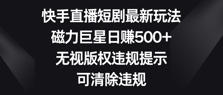 快手直播短剧最新玩法，磁力巨星日赚500+，无视版权违规提示，可清除违规-科景网创