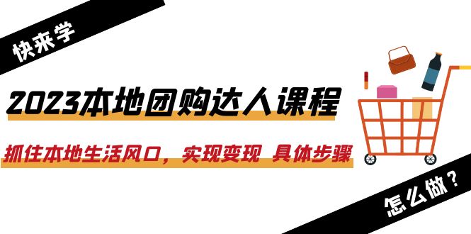 2023本地团购达人课程：抓住本地生活风口，实现变现  具体步骤（22节课）-科景网创