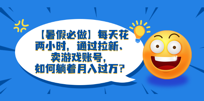 【暑假必做】每天花两小时，通过拉新、卖游戏账号，如何躺着月入过万？-科景网创