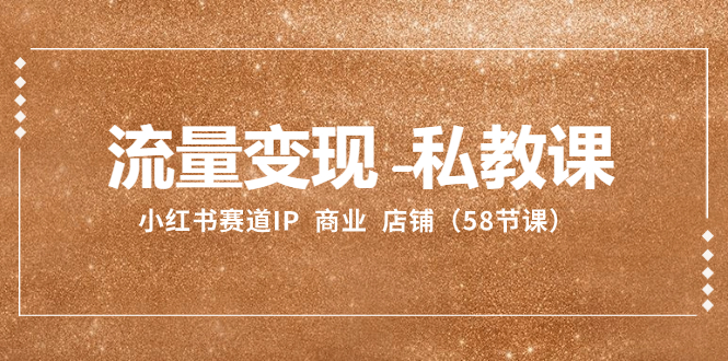 流量变现-私教课：小红书赛道IP  商业  店铺（58节课）-科景网创